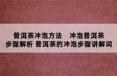 普洱茶冲泡方法    冲泡普洱茶步骤解析 普洱茶的冲泡步骤讲解词